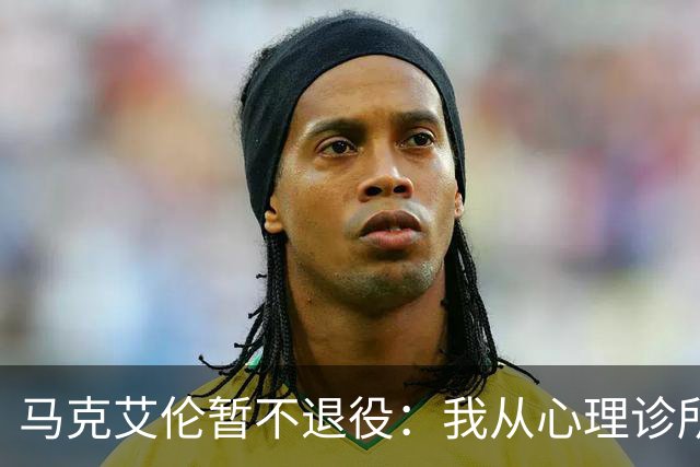 马克艾伦暂不退役：我从心理诊所办理出院打比赛，会继续接受治疗